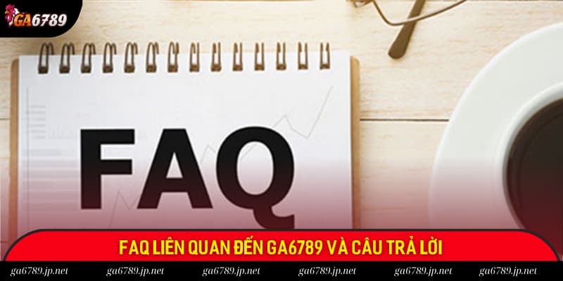 Câu hỏi thường gặp là danh mục mang lại cách nhìn bao quát cho hội viên Ga6789