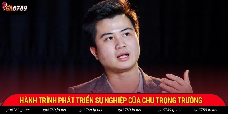 Hành trình phát triển sự nghiệp của Chu Trọng Trường
